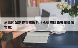 德阳承德网站制作雪糕图片（承德市区去哪里批发雪糕）