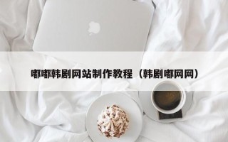 德阳嘟嘟韩剧网站制作教程（韩剧嘟网网）