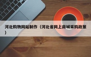 德阳河北购物网站制作（河北省网上商城采购政策）