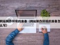德阳网站制作环境的准备（网站制作环境的准备怎么写）