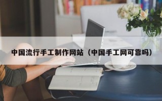 德阳中国流行手工制作网站（中国手工网可靠吗）