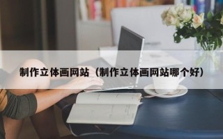 德阳制作立体画网站（制作立体画网站哪个好）